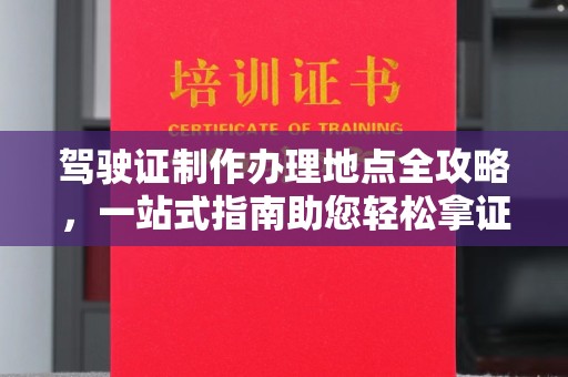 秦汉驾驶证制作办理地点全攻略，一站式指南助您轻松拿证